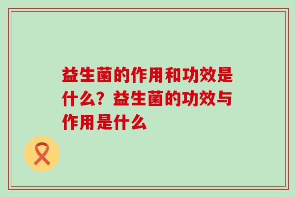 益生菌的作用和功效是什么？益生菌的功效与作用是什么