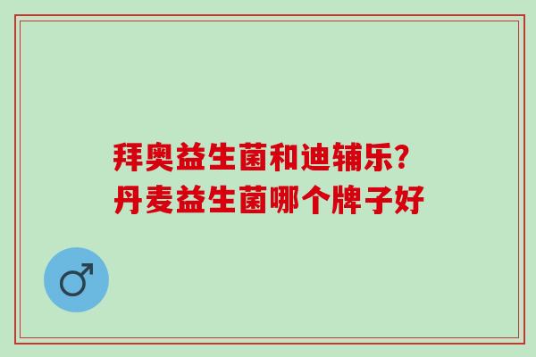 拜奥益生菌和迪辅乐？丹麦益生菌哪个牌子好