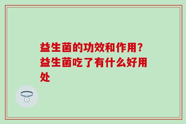 益生菌的功效和作用？益生菌吃了有什么好用处