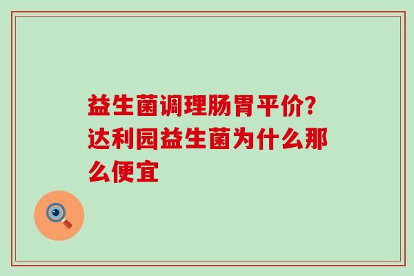 益生菌调理肠胃平价？达利园益生菌为什么那么便宜