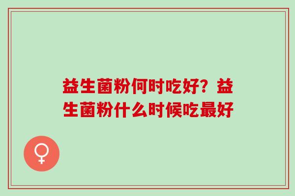 益生菌粉何时吃好？益生菌粉什么时候吃好