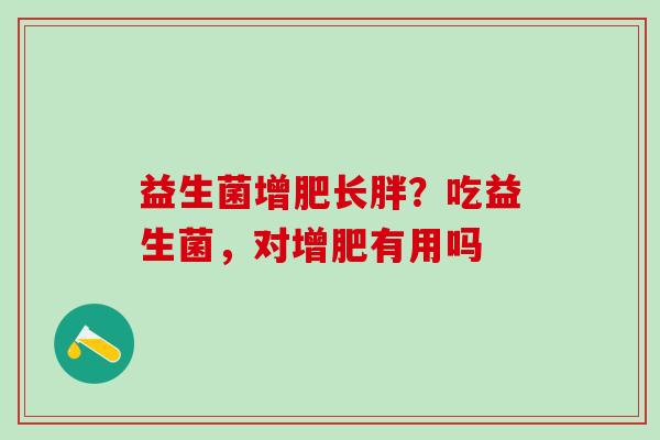 益生菌增肥长胖？吃益生菌，对增肥有用吗