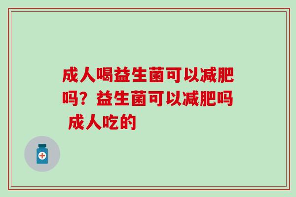 成人喝益生菌可以吗？益生菌可以吗 成人吃的