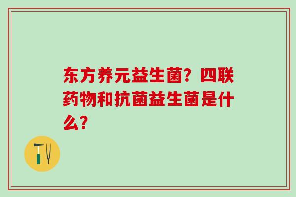 东方养元益生菌？四联和益生菌是什么？