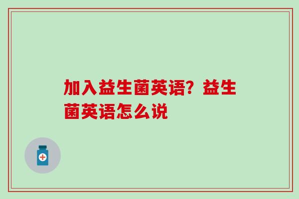 加入益生菌英语？益生菌英语怎么说
