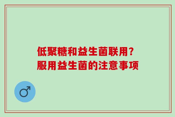 低聚糖和益生菌联用？服用益生菌的注意事项