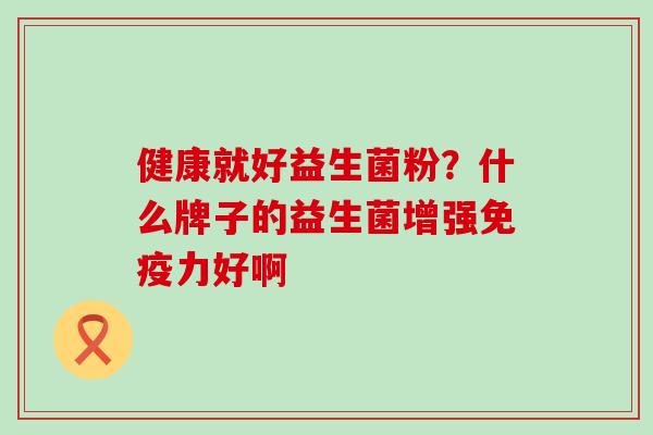 健康就好益生菌粉？什么牌子的益生菌增强力好啊