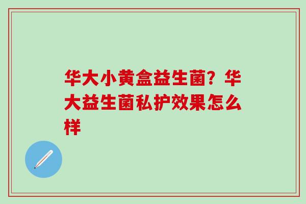 华大小黄盒益生菌？华大益生菌私护效果怎么样