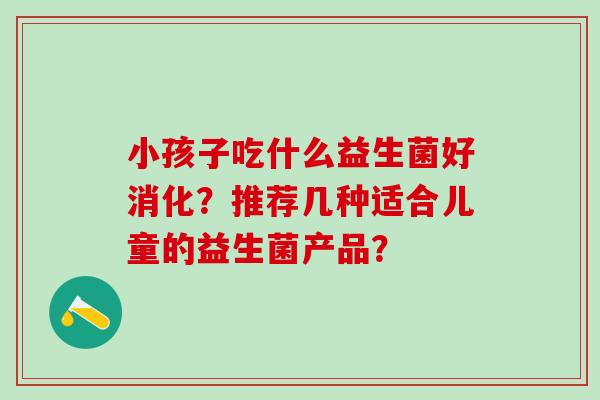 小孩子吃什么益生菌好消化？推荐几种适合儿童的益生菌产品？
