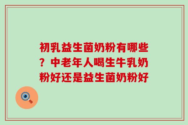 初乳益生菌奶粉有哪些？中老年人喝生牛乳奶粉好还是益生菌奶粉好