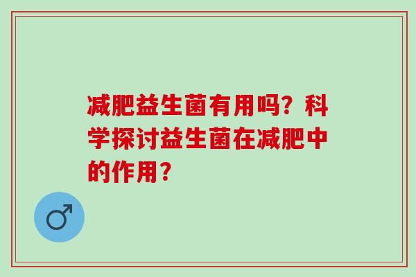 益生菌有用吗？科学探讨益生菌在中的作用？