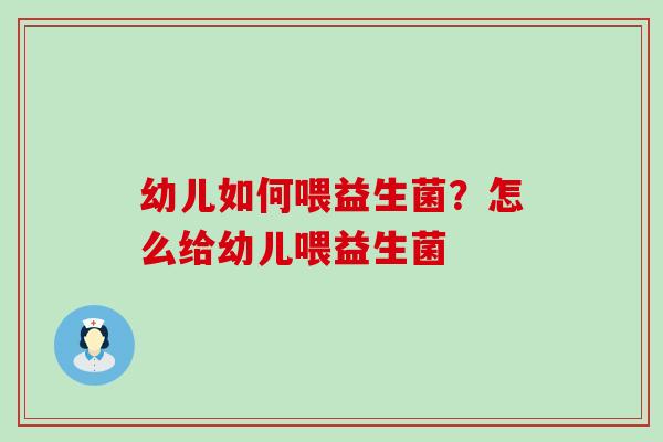幼儿如何喂益生菌？怎么给幼儿喂益生菌