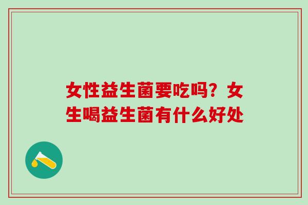 女性益生菌要吃吗？女生喝益生菌有什么好处