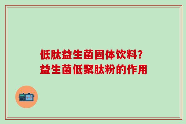低肽益生菌固体饮料？益生菌低聚肽粉的作用