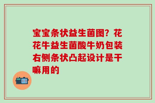 宝宝条状益生菌图？花花牛益生菌酸牛奶包装右侧条状凸起设计是干嘛用的