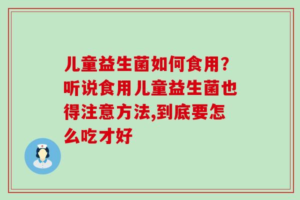 儿童益生菌如何食用？听说食用儿童益生菌也得注意方法,到底要怎么吃才好