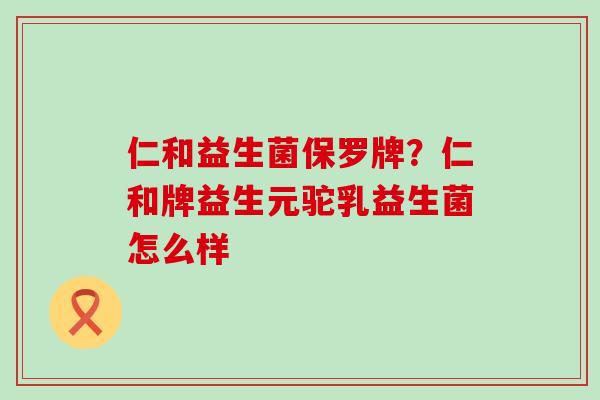 仁和益生菌保罗牌？仁和牌益生元驼乳益生菌怎么样