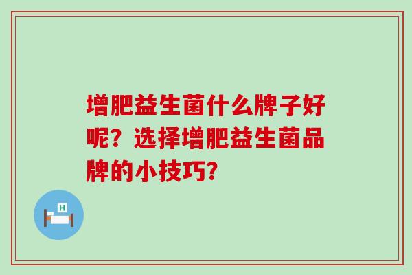 增肥益生菌什么牌子好呢？选择增肥益生菌品牌的小技巧？