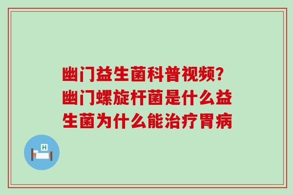 幽门益生菌科普视频？幽门螺旋杆菌是什么益生菌为什么能胃