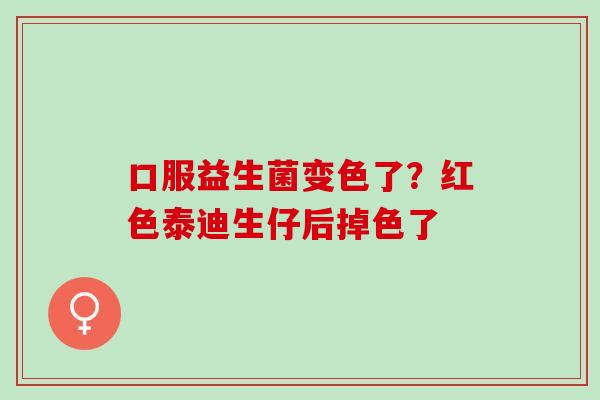 口服益生菌变色了？红色泰迪生仔后掉色了