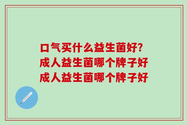 口气买什么益生菌好？成人益生菌哪个牌子好成人益生菌哪个牌子好