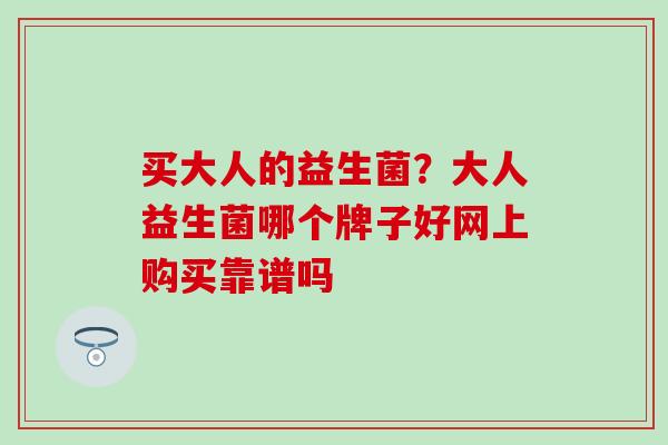 买大人的益生菌？大人益生菌哪个牌子好网上购买靠谱吗
