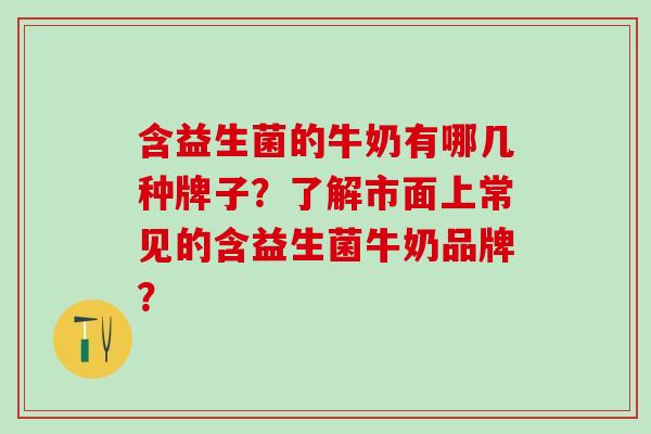 含益生菌的牛奶有哪几种牌子？了解市面上常见的含益生菌牛奶品牌？