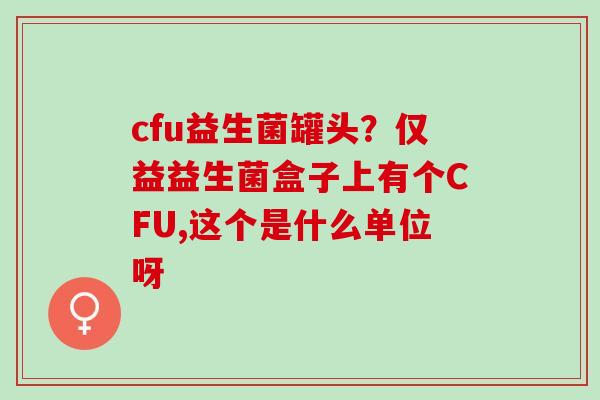 cfu益生菌罐头？仅益益生菌盒子上有个CFU,这个是什么单位呀