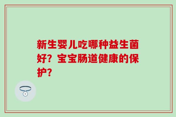新生婴儿吃哪种益生菌好？宝宝肠道健康的保护？