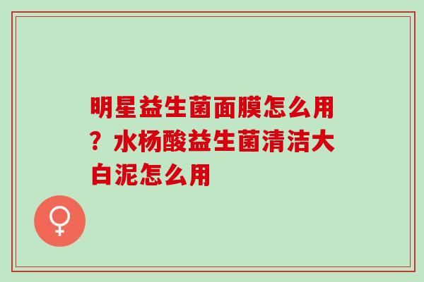 明星益生菌面膜怎么用？水杨酸益生菌清洁大白泥怎么用