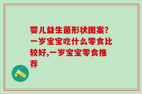 婴儿益生菌形状图案？一岁宝宝吃什么零食比较好,一岁宝宝零食推荐