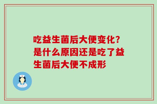 吃益生菌后大便变化？是什么原因还是吃了益生菌后大便不成形