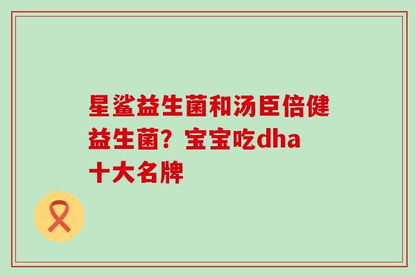 星鲨益生菌和汤臣倍健益生菌？宝宝吃dha十大名牌