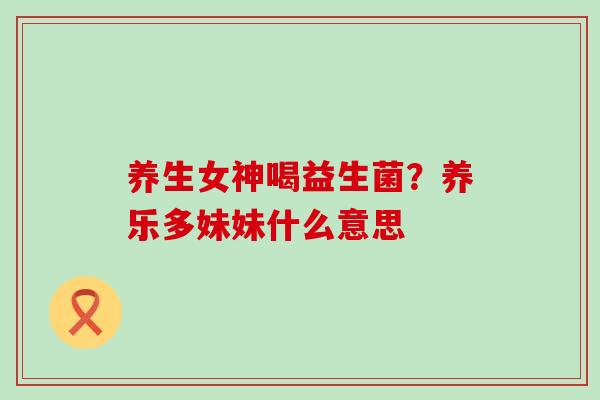 养生女神喝益生菌？养乐多妹妹什么意思