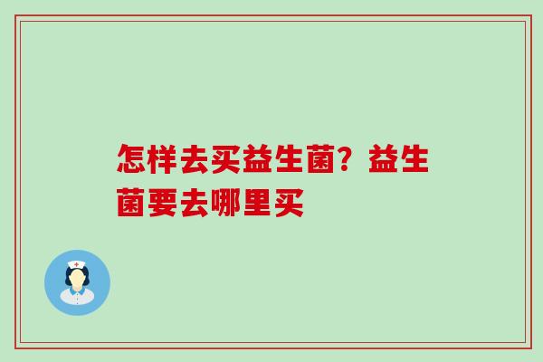 怎样去买益生菌？益生菌要去哪里买