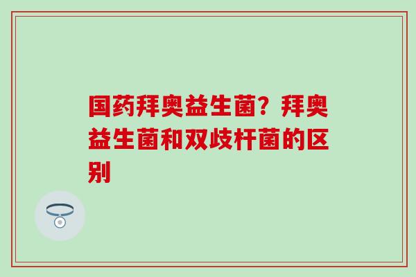 国药拜奥益生菌？拜奥益生菌和双歧杆菌的区别