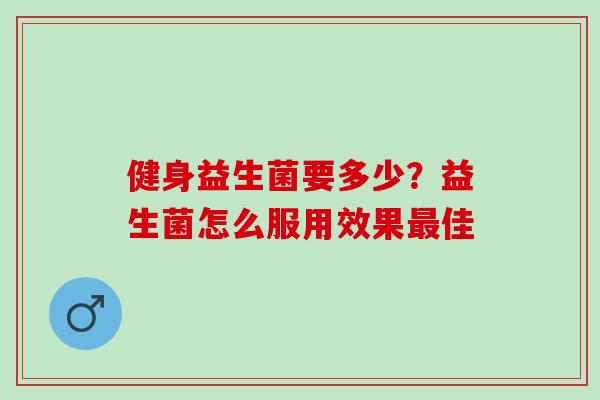 健身益生菌要多少？益生菌怎么服用效果佳