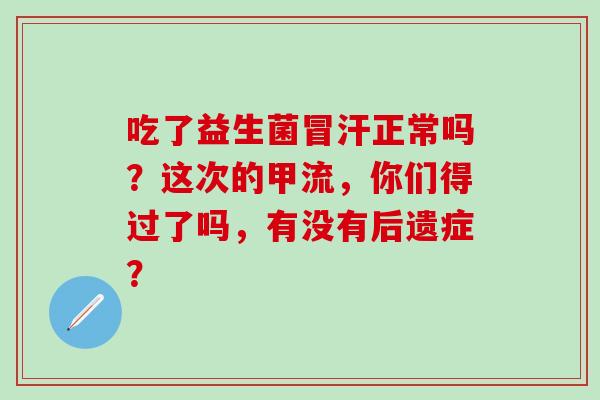 吃了益生菌冒汗正常吗？这次的甲流，你们得过了吗，有没有后遗症？