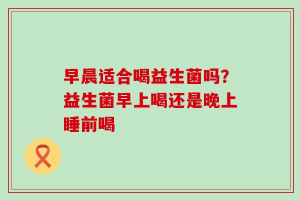 早晨适合喝益生菌吗？益生菌早上喝还是晚上睡前喝