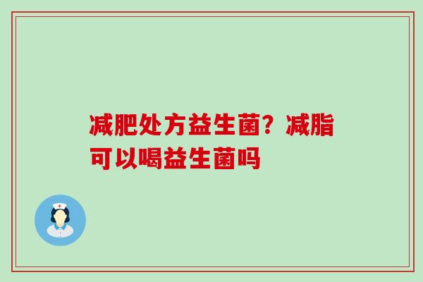 处方益生菌？减脂可以喝益生菌吗