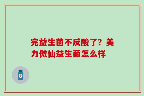 完益生菌不反酸了？美力傲仙益生菌怎么样