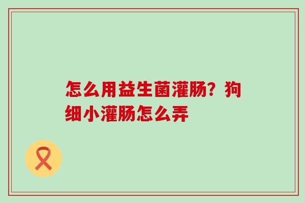 怎么用益生菌灌肠？狗细小灌肠怎么弄