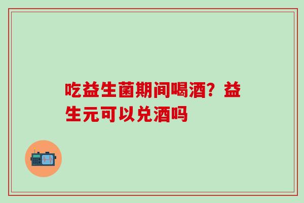 吃益生菌期间喝酒？益生元可以兑酒吗