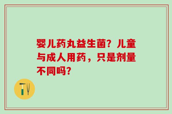 婴儿药丸益生菌？儿童与成人用药，只是剂量不同吗？