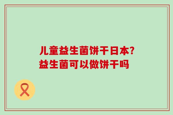 儿童益生菌饼干日本？益生菌可以做饼干吗