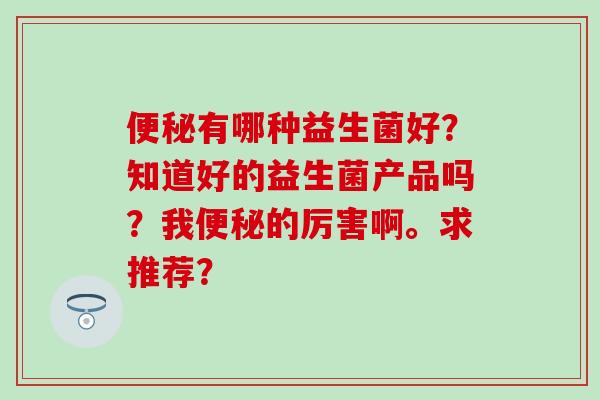 有哪种益生菌好？知道好的益生菌产品吗？我的厉害啊。求推荐？