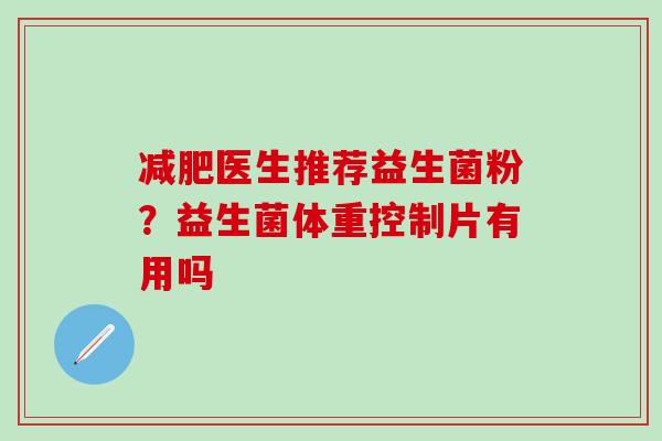 医生推荐益生菌粉？益生菌体重控制片有用吗