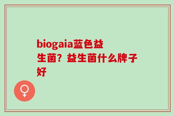 biogaia蓝色益生菌？益生菌什么牌子好