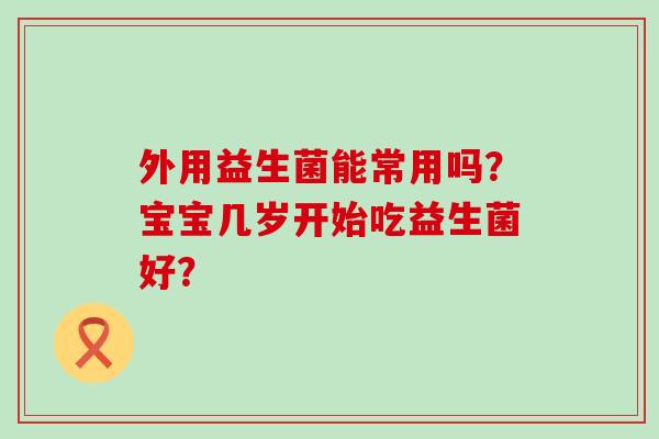 外用益生菌能常用吗？宝宝几岁开始吃益生菌好？