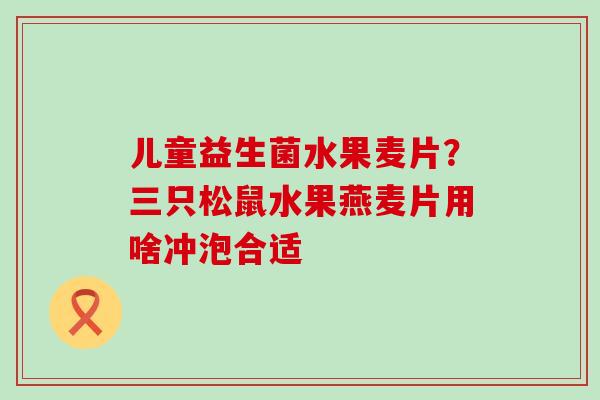 儿童益生菌水果麦片？三只松鼠水果燕麦片用啥冲泡合适